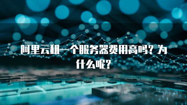 阿里云租一个服务器费用高吗?为什么呢?