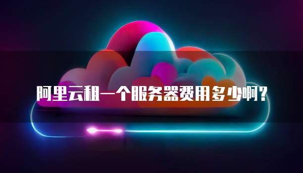 阿里云租一个服务器费用多少啊？