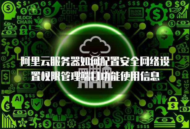 阿里云服务器如何配置安全网络设置权限管理端口功能使用信息