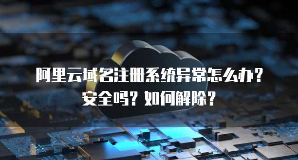 阿里云域名注册系统异常怎么办？安全吗？如何解除？