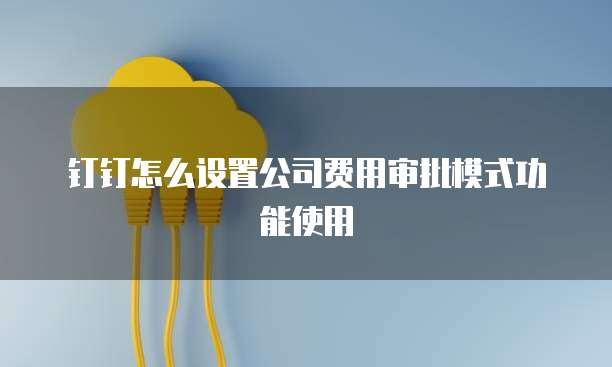 钉钉怎么设置公司费用审批模式功能使用