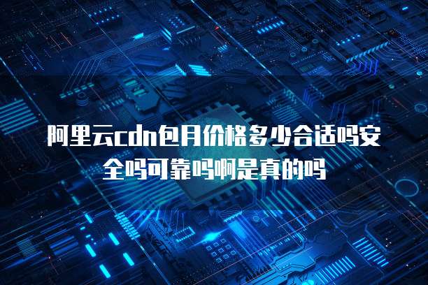 阿里云cdn包月价格多少合适吗安全吗可靠吗啊是真的吗