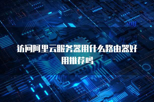 访问阿里云服务器用什么路由器好用推荐吗