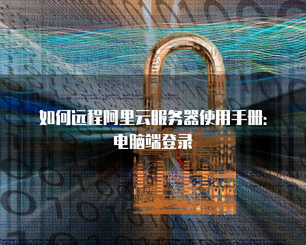 如何远程阿里云服务器使用手册:电脑端登录