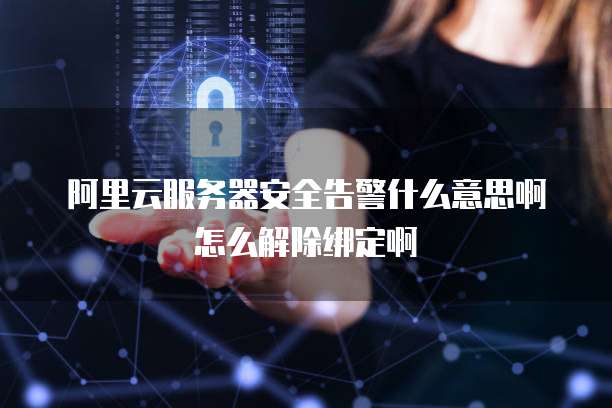 阿里云服务器安全告警什么意思啊怎么解除绑定啊
