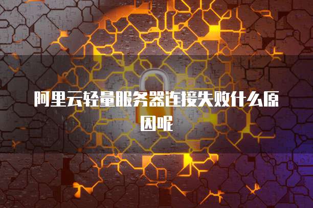 阿里云轻量服务器连接失败什么原因呢