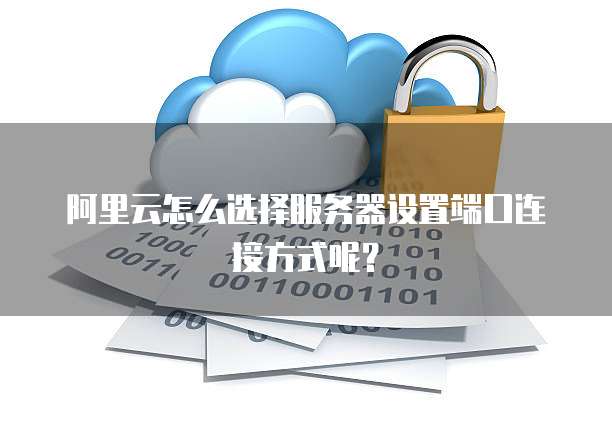 阿里云怎么选择服务器设置端口连接方式呢?