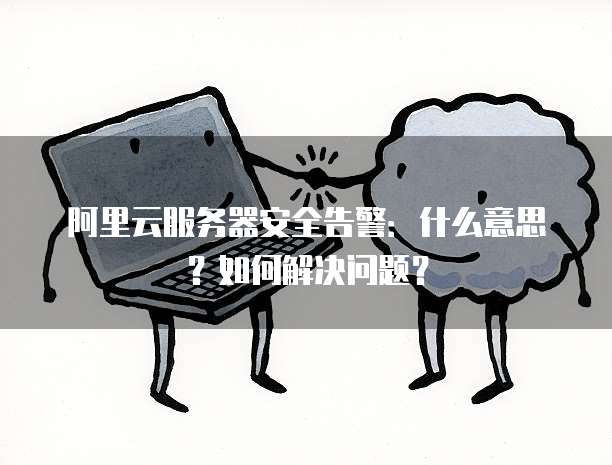阿里云服务器安全告警：什么意思？如何解决问题？