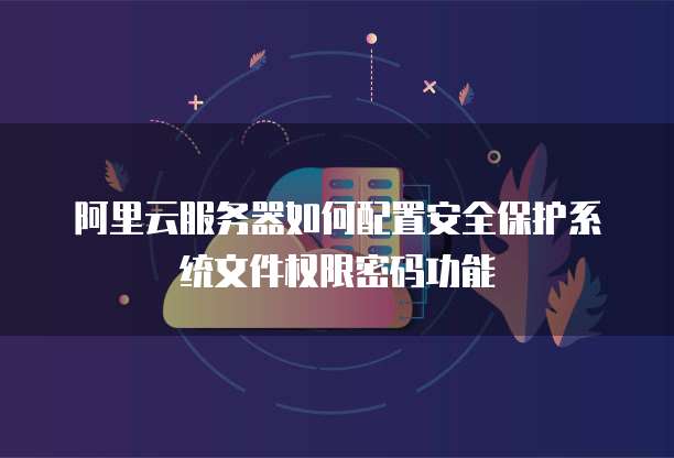 阿里云服务器如何配置安全保护系统文件权限密码功能