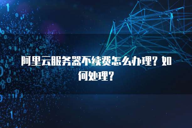 阿里云服务器不续费怎么办理?如何处理?