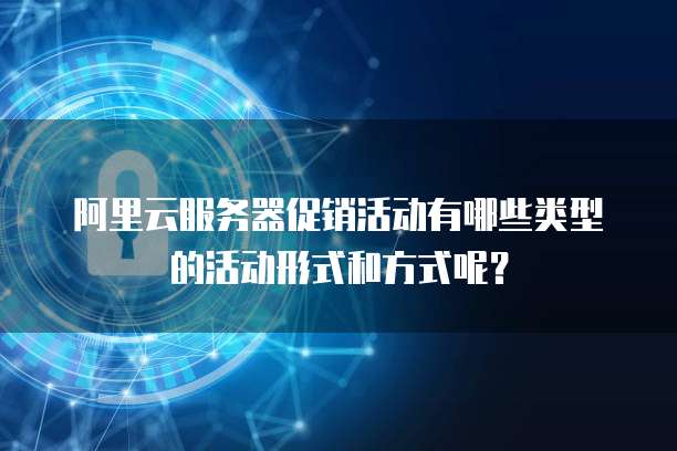 阿里云服务器促销活动有哪些类型的活动形式和方式呢?