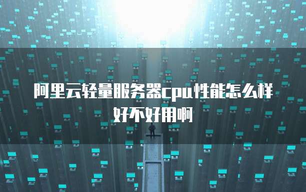 阿里云轻量服务器cpu性能怎么样好不好用啊