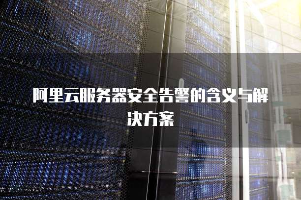 阿里云服务器安全告警的含义与解决方案