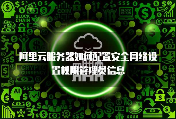 阿里云服务器如何配置安全网络设置权限管理员信息