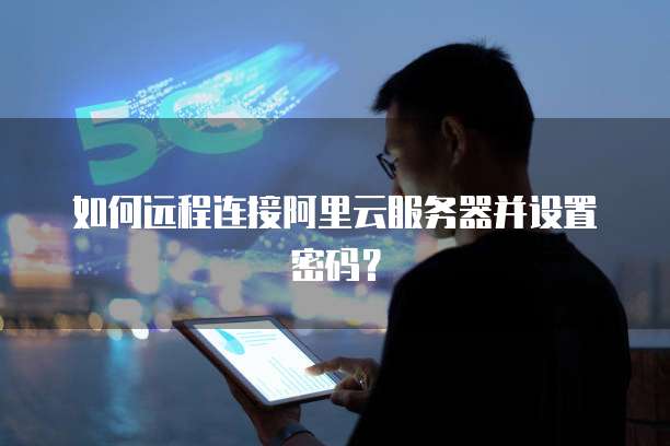 如何远程连接阿里云服务器并设置密码?