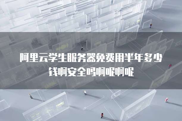 阿里云学生服务器免费用半年多少钱啊安全吗啊呢啊呢