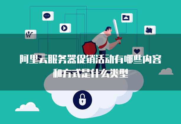 阿里云服务器促销活动有哪些内容和方式是什么类型