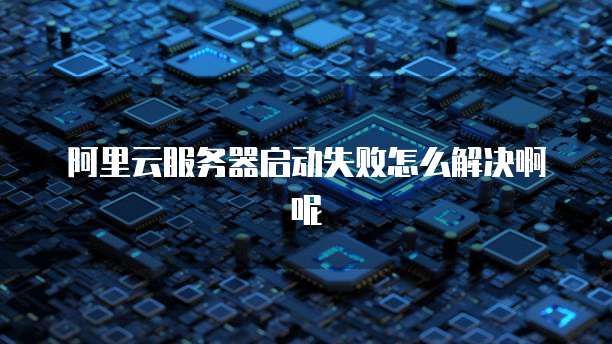 阿里云服务器启动失败怎么解决啊呢