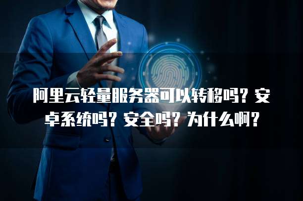 阿里云轻量服务器可以转移吗?安卓系统吗?安全吗?为什么啊?