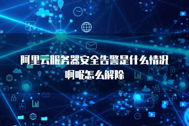 阿里云服务器安全告警是什么情况啊呢怎么解除
