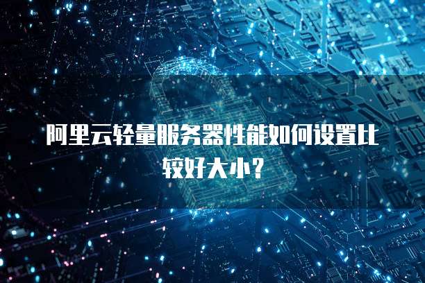 阿里云轻量服务器性能如何设置比较好大小?
