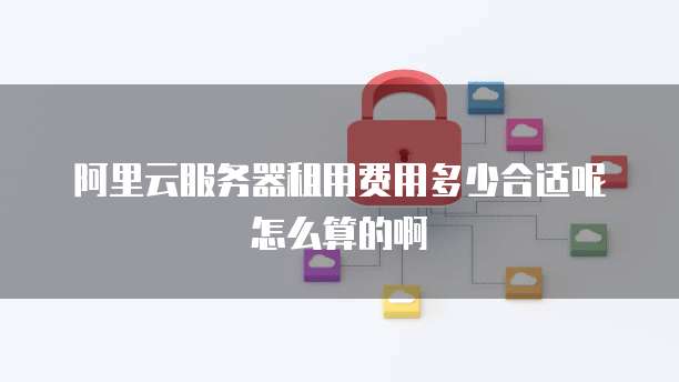 阿里云服务器租用费用多少合适呢怎么算的啊