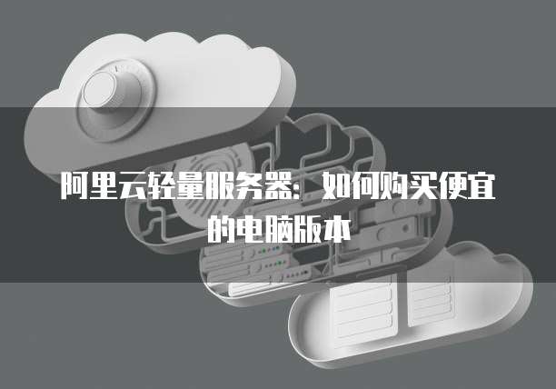 阿里云轻量服务器：如何购买便宜的电脑版本