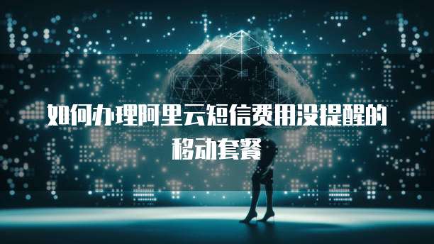 如何办理阿里云短信费用没提醒的移动套餐