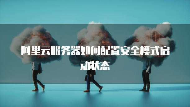 阿里云服务器如何配置安全模式启动状态
