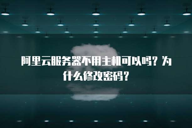 阿里云服务器不用主机可以吗?为什么修改密码?