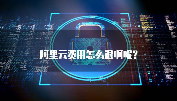 阿里云费用怎么退啊呢?