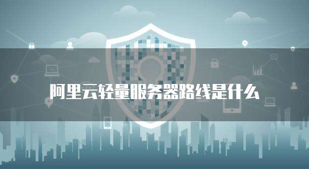 阿里云轻量服务器路线是什么