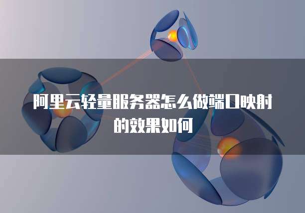 阿里云轻量服务器怎么做端口映射的效果如何
