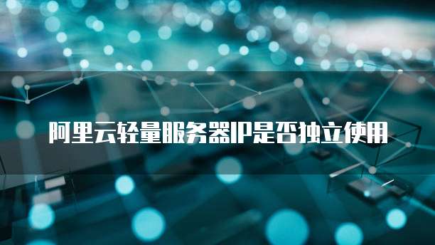 阿里云轻量服务器IP是否独立使用