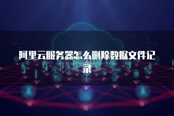 阿里云服务器怎么删除数据文件记录