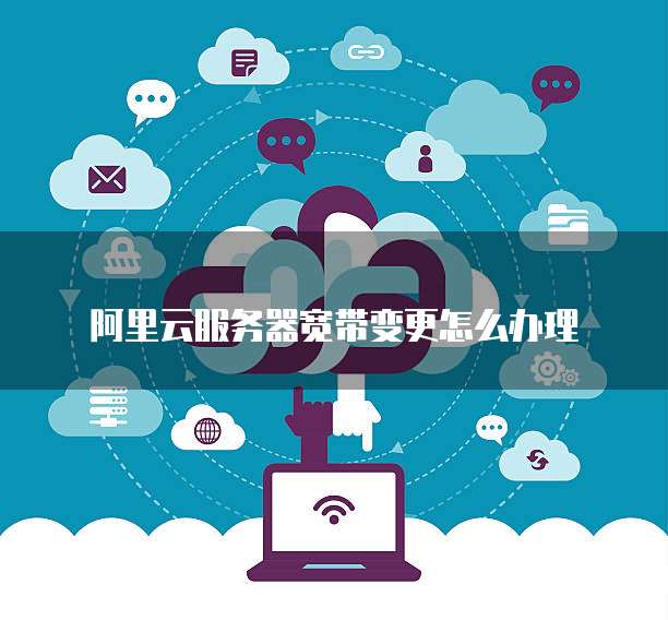 阿里云服务器宽带变更怎么办理