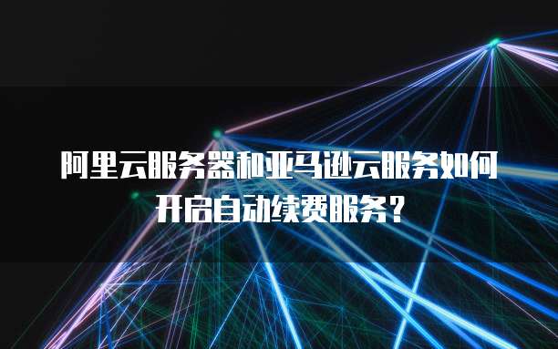 阿里云服务器和亚马逊云服务如何开启自动续费服务?