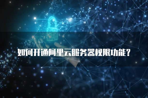 如何开通阿里云服务器权限功能？