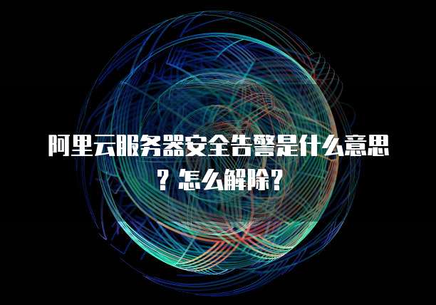 阿里云服务器安全告警是什么意思?怎么解除?