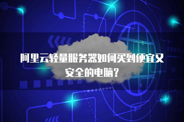 阿里云轻量服务器如何买到便宜又安全的电脑?