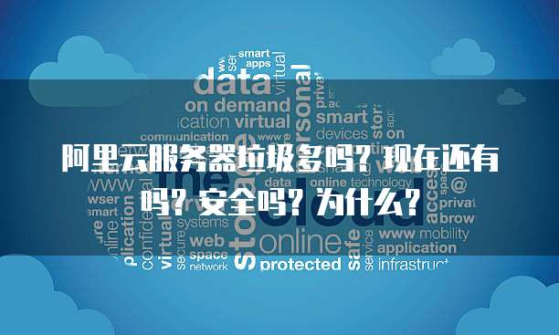 阿里云服务器垃圾多吗?现在还有吗?安全吗?为什么?