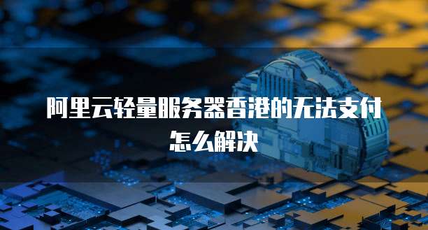 阿里云轻量服务器香港的无法支付怎么解决