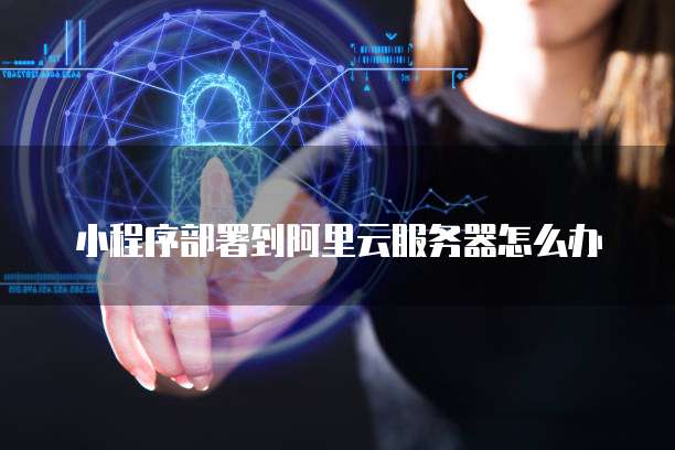 小程序部署到阿里云服务器怎么办