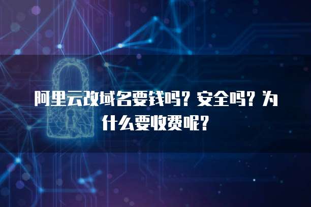 阿里云改域名要钱吗?安全吗?为什么要收费呢?