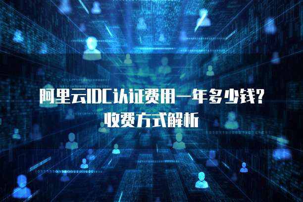 阿里云IDC认证费用一年多少钱?收费方式解析