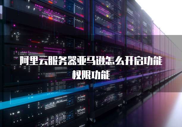 阿里云服务器亚马逊怎么开启功能权限功能