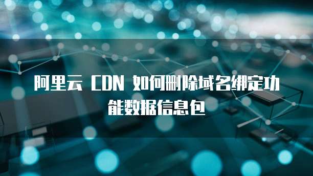 阿里云 CDN 如何删除域名绑定功能数据信息包