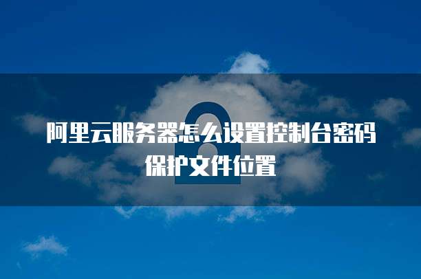 阿里云服务器怎么设置控制台密码保护文件位置
