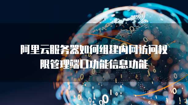 阿里云服务器如何组建内网访问权限管理端口功能信息功能