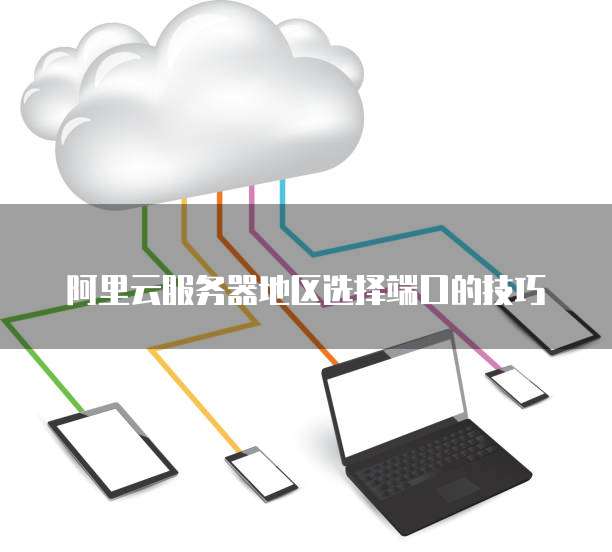 阿里云服务器地区选择端口的技巧